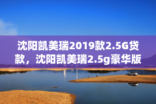 吉林凯美瑞2019款2.5G贷款，吉林凯美瑞2.5g豪华版落地价